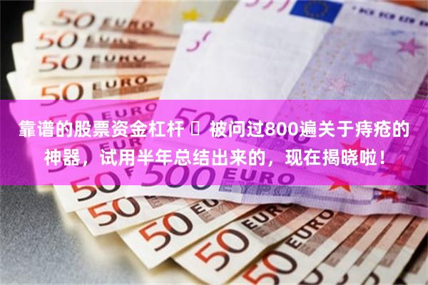 靠谱的股票资金杠杆 ​被问过800遍关于痔疮的神器，试用半年总结出来的，现在揭晓啦！