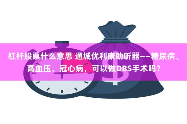 杠杆股票什么意思 通城优利康助听器——糖尿病、高血压、冠心病，可以做DBS手术吗？