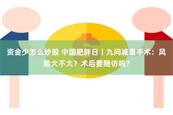 资金少怎么炒股 中国肥胖日丨九问减重手术：风险大不大？术后要随访吗？