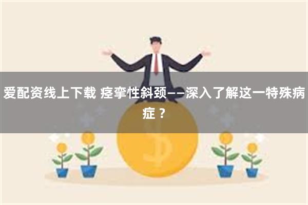 爱配资线上下载 痉挛性斜颈——深入了解这一特殊病症 ?