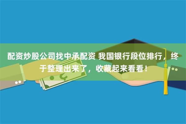 配资炒股公司找中承配资 我国银行段位排行，终于整理出来了，收藏起来看看！