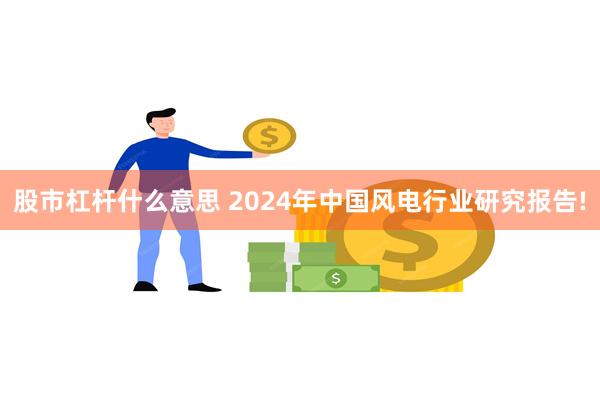 股市杠杆什么意思 2024年中国风电行业研究报告!