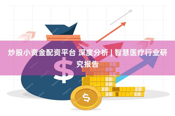 炒股小资金配资平台 深度分析 | 智慧医疗行业研究报告