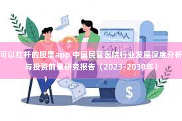 可以杠杆的股票app 中国民营医院行业发展深度分析与投资前景研究报告（2023-2030年）