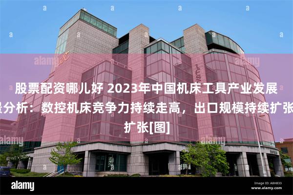 股票配资哪儿好 2023年中国机床工具产业发展前景分析：数控机床竞争力持续走高，出口规模持续扩张[图]