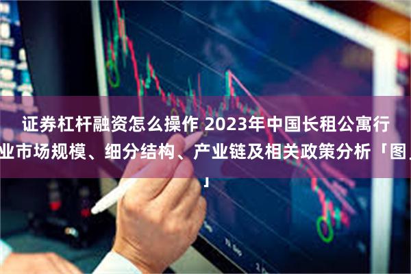 证券杠杆融资怎么操作 2023年中国长租公寓行业市场规模、细分结构、产业链及相关政策分析「图」