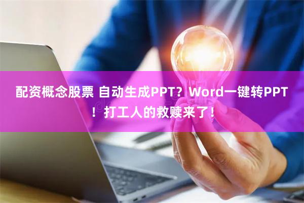 配资概念股票 自动生成PPT？Word一键转PPT！打工人的救赎来了！