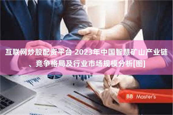 互联网炒股配资平台 2023年中国智慧矿山产业链、竞争格局及行业市场规模分析[图]