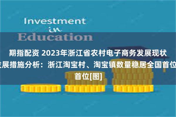 期指配资 2023年浙江省农村电子商务发展现状及发展措施分析：浙江淘宝村、淘宝镇数量稳居全国首位[图]