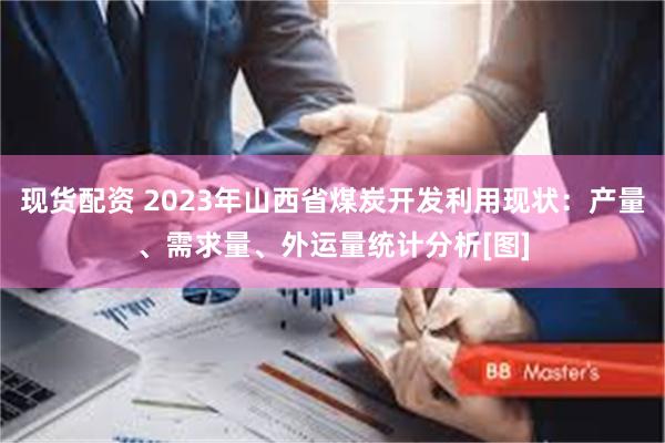 现货配资 2023年山西省煤炭开发利用现状：产量、需求量、外运量统计分析[图]