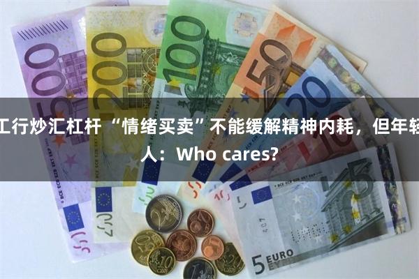 工行炒汇杠杆 “情绪买卖”不能缓解精神内耗，但年轻人：Who cares?