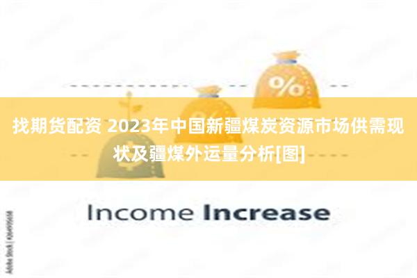 找期货配资 2023年中国新疆煤炭资源市场供需现状及疆煤外运量分析[图]