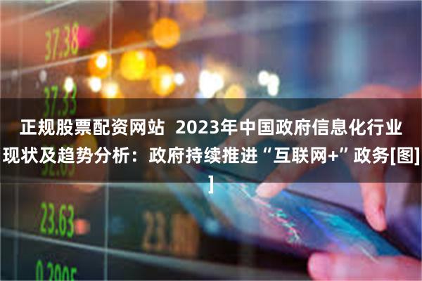 正规股票配资网站  2023年中国政府信息化行业现状及趋势分析：政府持续推进“互联网+”政务[图]