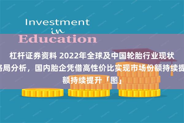 杠杆证券资料 2022年全球及中国轮胎行业现状及竞争格局分析，国内胎企凭借高性价比实现市场份额持续提升「图」