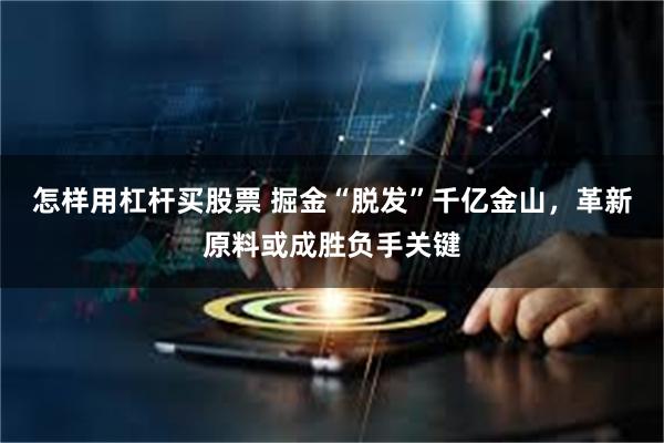 怎样用杠杆买股票 掘金“脱发”千亿金山，革新原料或成胜负手关键