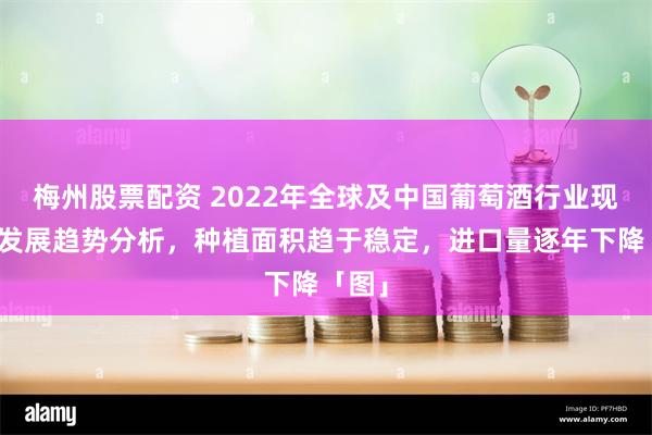 梅州股票配资 2022年全球及中国葡萄酒行业现状及发展趋势分析，种植面积趋于稳定，进口量逐年下降「图」