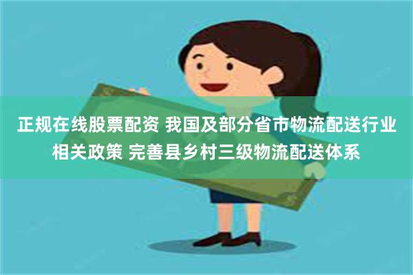 正规在线股票配资 我国及部分省市物流配送行业相关政策 完善县乡村三级物流配送体系