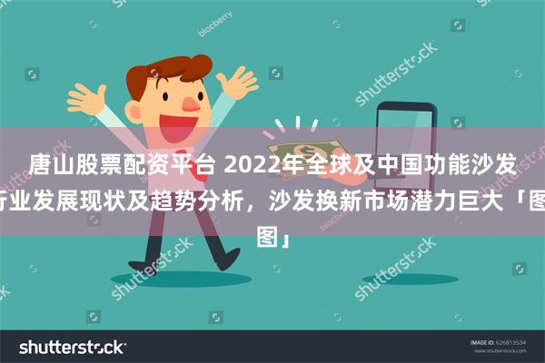 唐山股票配资平台 2022年全球及中国功能沙发行业发展现状及趋势分析，沙发换新市场潜力巨大「图」