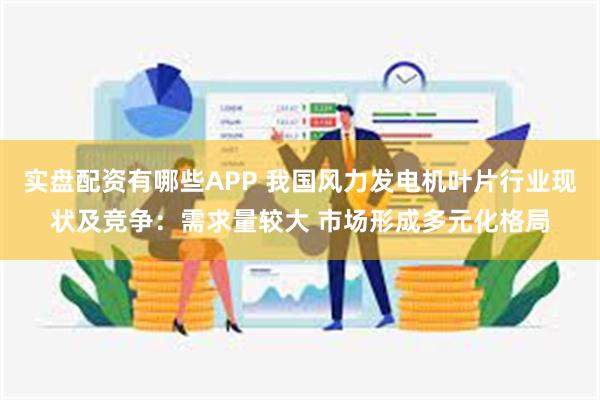 实盘配资有哪些APP 我国风力发电机叶片行业现状及竞争：需求量较大 市场形成多元化格局