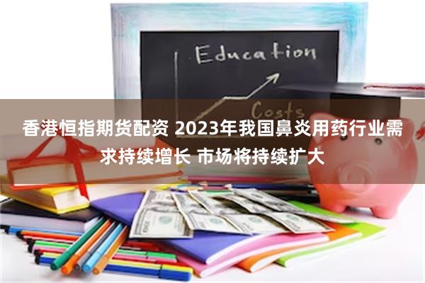 香港恒指期货配资 2023年我国鼻炎用药行业需求持续增长 市场将持续扩大