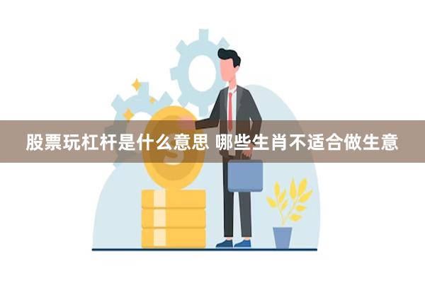 股票玩杠杆是什么意思 哪些生肖不适合做生意