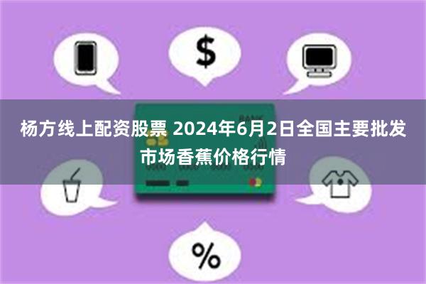 杨方线上配资股票 2024年6月2日全国主要批发市场香蕉价格行情