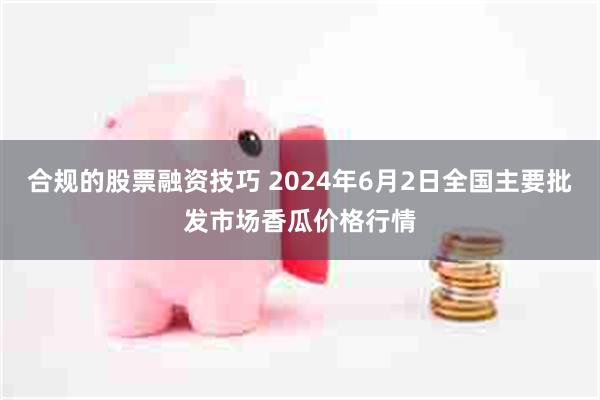 合规的股票融资技巧 2024年6月2日全国主要批发市场香瓜价格行情