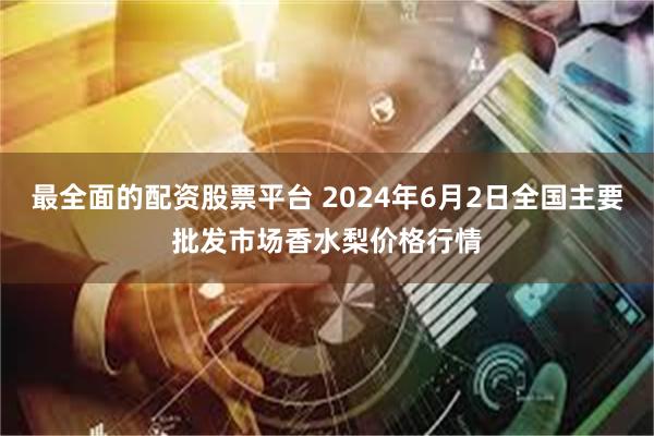 最全面的配资股票平台 2024年6月2日全国主要批发市场香水梨价格行情