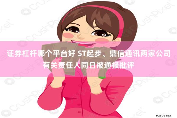 证券杠杆哪个平台好 ST起步、鼎信通讯两家公司有关责任人同日被通报批评