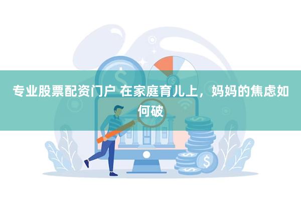 专业股票配资门户 在家庭育儿上，妈妈的焦虑如何破