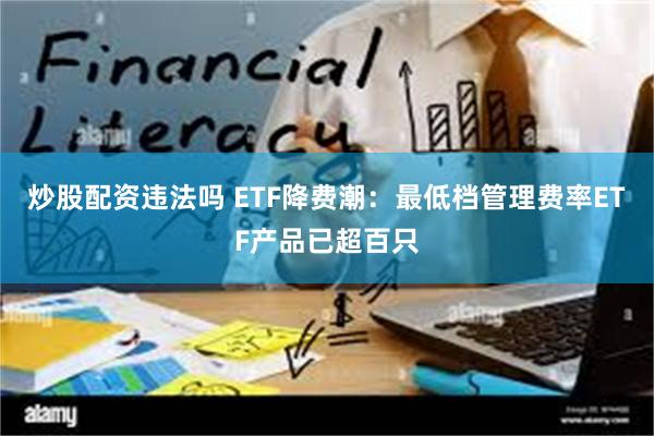 炒股配资违法吗 ETF降费潮：最低档管理费率ETF产品已超百只