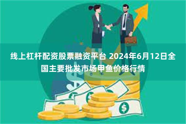 线上杠杆配资股票融资平台 2024年6月12日全国主要批发市场甲鱼价格行情