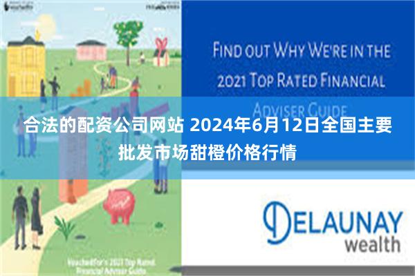 合法的配资公司网站 2024年6月12日全国主要批发市场甜橙价格行情