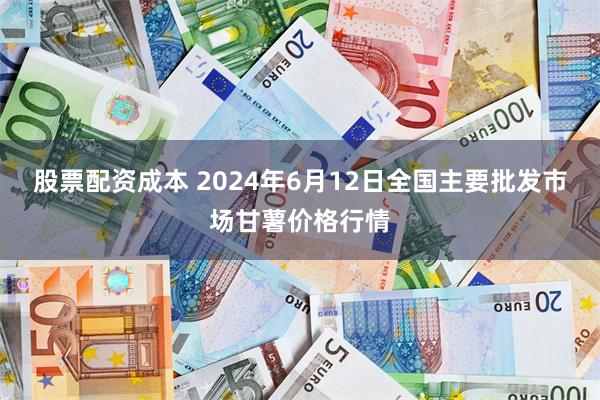 股票配资成本 2024年6月12日全国主要批发市场甘薯价格行情