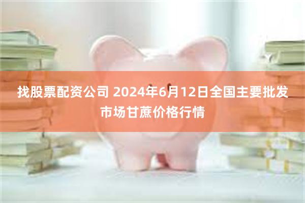 找股票配资公司 2024年6月12日全国主要批发市场甘蔗价格行情