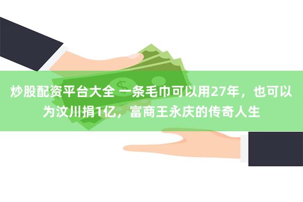 炒股配资平台大全 一条毛巾可以用27年，也可以为汶川捐1亿，富商王永庆的传奇人生