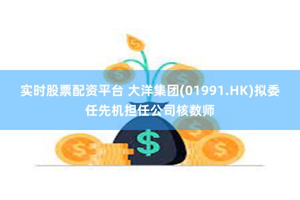 实时股票配资平台 大洋集团(01991.HK)拟委任先机担任公司核数师