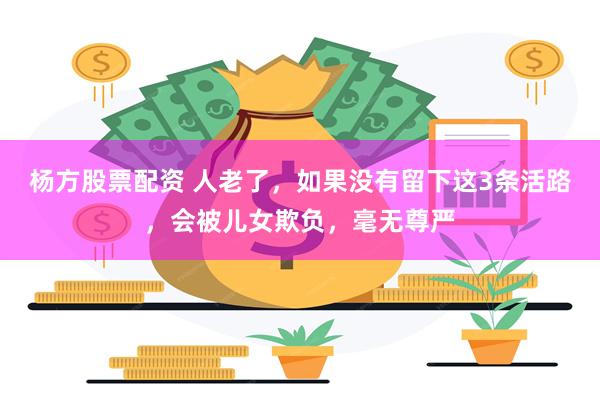 杨方股票配资 人老了，如果没有留下这3条活路，会被儿女欺负，毫无尊严