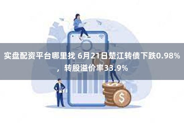 实盘配资平台哪里找 6月21日楚江转债下跌0.98%，转股溢价率33.9%