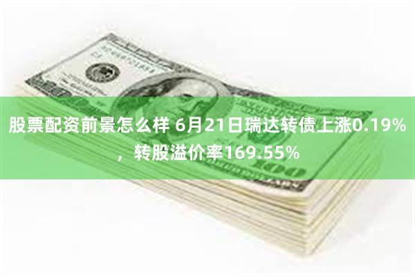 股票配资前景怎么样 6月21日瑞达转债上涨0.19%，转股溢价率169.55%