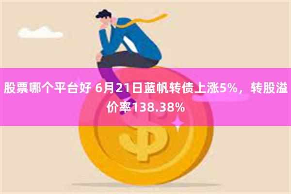 股票哪个平台好 6月21日蓝帆转债上涨5%，转股溢价率138.38%