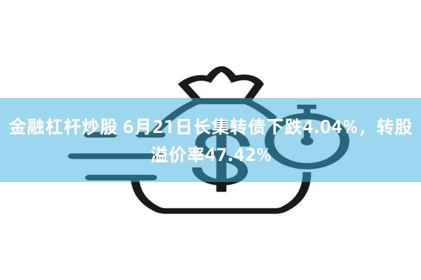 金融杠杆炒股 6月21日长集转债下跌4.04%，转股溢价率47.42%