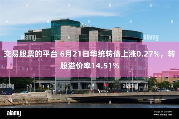 交易股票的平台 6月21日华统转债上涨0.27%，转股溢价率14.51%