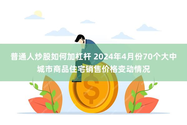 普通人炒股如何加杠杆 2024年4月份70个大中城市商品住宅销售价格变动情况