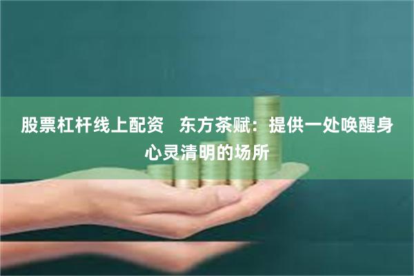 股票杠杆线上配资   东方茶赋：提供一处唤醒身心灵清明的场所