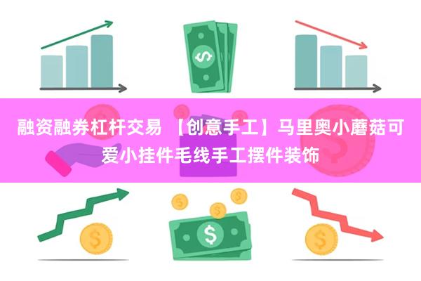 融资融券杠杆交易 【创意手工】马里奥小蘑菇可爱小挂件毛线手工摆件装饰