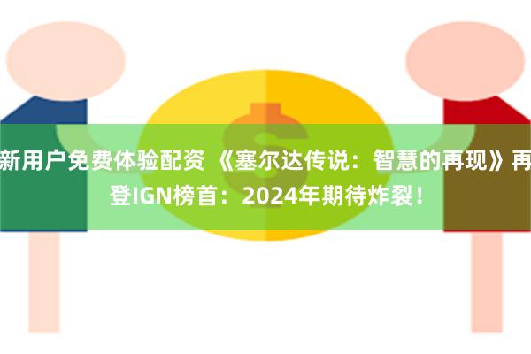 新用户免费体验配资 《塞尔达传说：智慧的再现》再登IGN榜首：2024年期待炸裂！