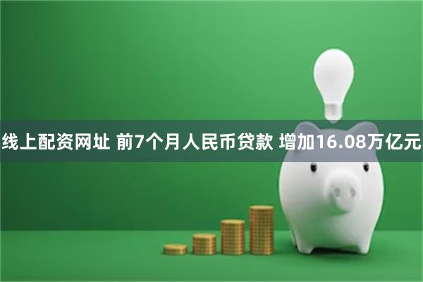 线上配资网址 前7个月人民币贷款 增加16.08万亿元