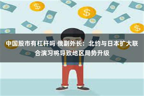 中国股市有杠杆吗 俄副外长：北约与日本扩大联合演习将导致地区局势升级