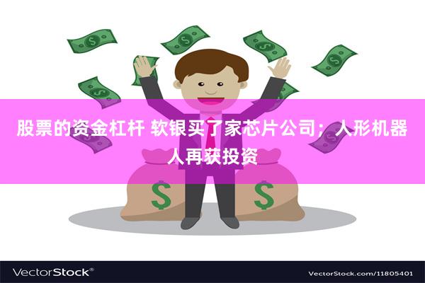 股票的资金杠杆 软银买了家芯片公司；人形机器人再获投资